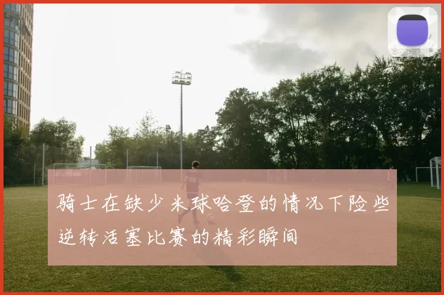 骑士在缺少米球哈登的情况下险些逆转活塞比赛的精彩瞬间