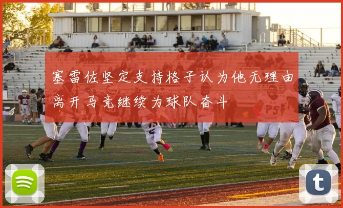 塞雷佐坚定支持格子认为他无理由离开马竞继续为球队奋斗