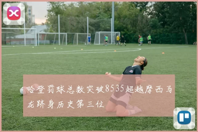 哈登罚球总数突破8535超越摩西马龙跻身历史第三位