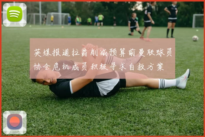 英媒报道拉爵削减预算前曼联球员协会危机成员积极寻求自救方案