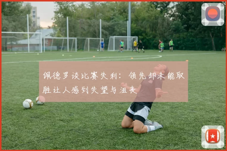 佩德罗谈比赛失利：领先却未能取胜让人感到失望与沮丧
