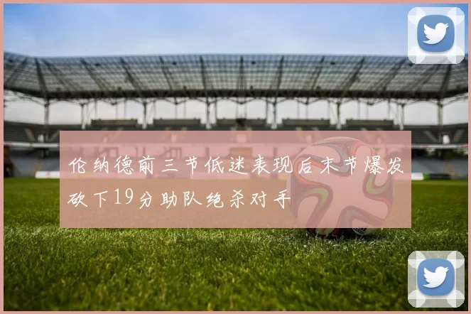 伦纳德前三节低迷表现后末节爆发砍下19分助队绝杀对手