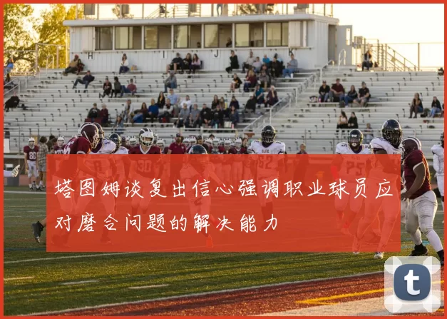 塔图姆谈复出信心强调职业球员应对磨合问题的解决能力
