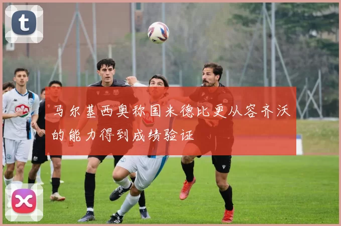 马尔基西奥称国米德比更从容齐沃的能力得到成绩验证