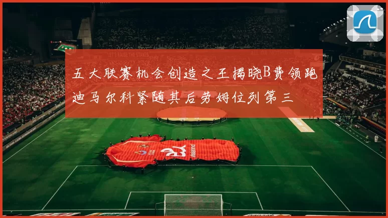 五大联赛机会创造之王揭晓B费领跑迪马尔科紧随其后劳姆位列第三