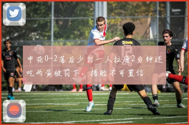 申花0-2落后少打一人拉唐2分钟连吃两黄被罚下，捂脸不可置信