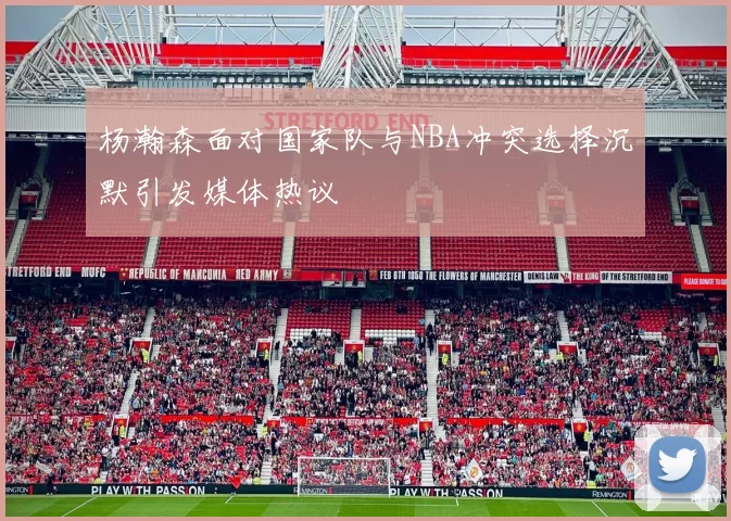 杨瀚森面对国家队与NBA冲突选择沉默引发媒体热议