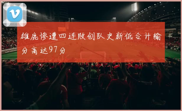 雄鹿惨遭四连败创队史新低合计输分高达97分