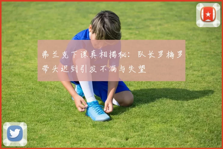 弗兰克下课真相揭秘：队长罗梅罗带头迟到引发不满与失望