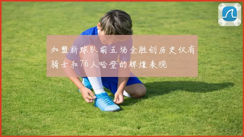 加盟新球队前五场全胜创历史仅有骑士和76人哈登的辉煌表现