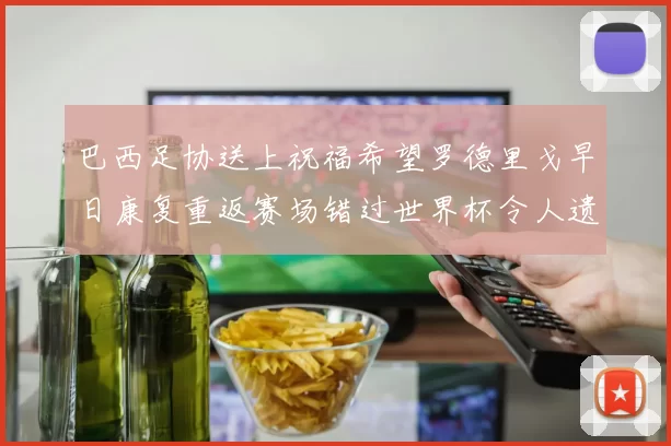 巴西足协送上祝福希望罗德里戈早日康复重返赛场错过世界杯令人遗憾