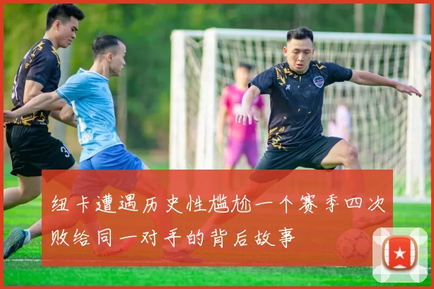 纽卡遭遇历史性尴尬一个赛季四次败给同一对手的背后故事