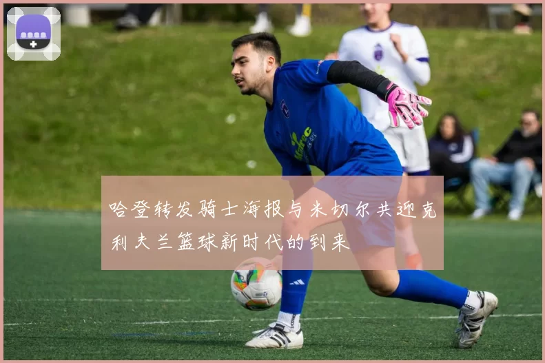 哈登转发骑士海报与米切尔共迎克利夫兰篮球新时代的到来