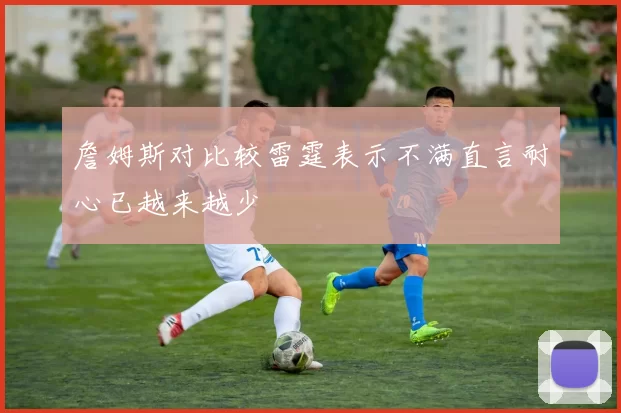 詹姆斯对比较雷霆表示不满直言耐心已越来越少
