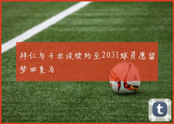拜仁与卡尔谈续约至2031球员愿留梦回皇马