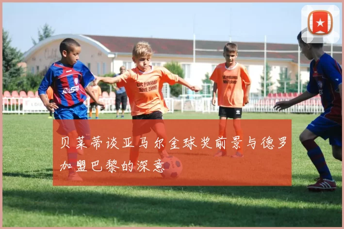 贝莱蒂谈亚马尔金球奖前景与德罗加盟巴黎的深意