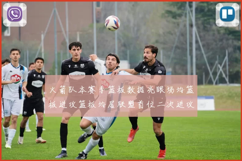 火箭队本赛季篮板数据亮眼场均篮板进攻篮板均居联盟首位二次进攻得分紧随其后