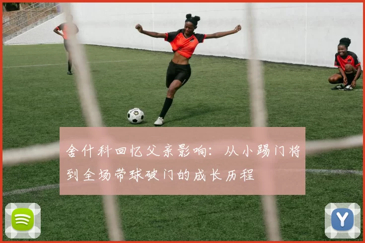 舍什科回忆父亲影响：从小踢门将到全场带球破门的成长历程