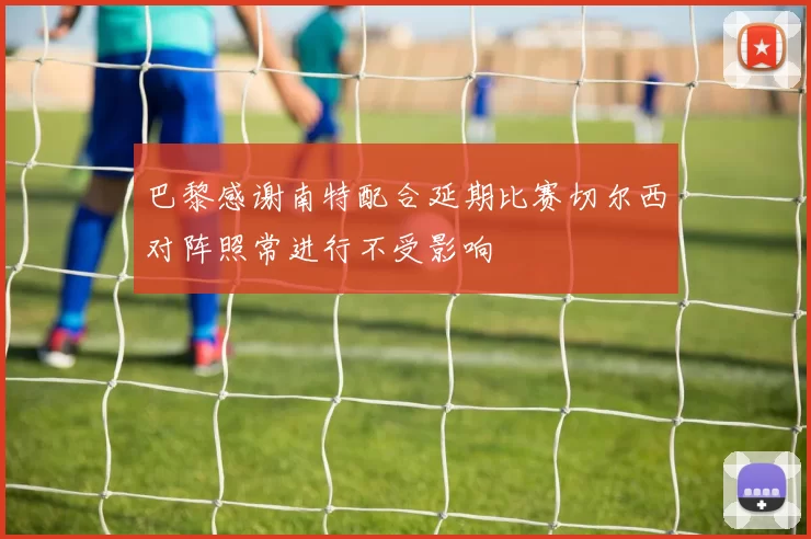 巴黎感谢南特配合延期比赛切尔西对阵照常进行不受影响