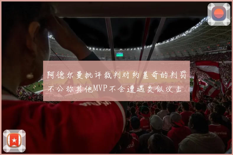 阿德尔曼批评裁判对约基奇的判罚不公称其他MVP不会遭遇类似攻击