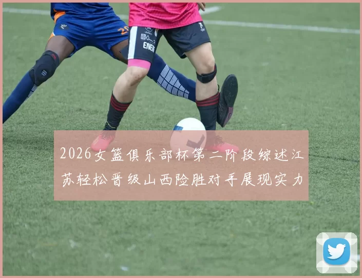 2026女篮俱乐部杯第二阶段综述江苏轻松晋级山西险胜对手展现实力