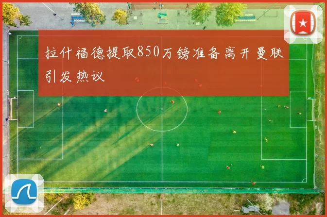 拉什福德提取850万镑准备离开曼联引发热议