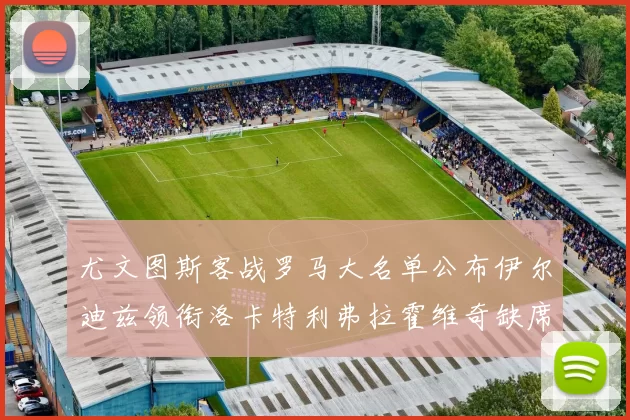尤文图斯客战罗马大名单公布伊尔迪兹领衔洛卡特利弗拉霍维奇缺席