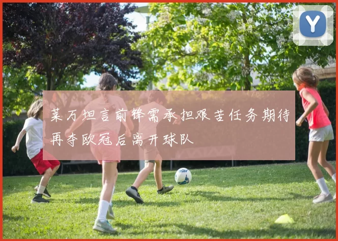 莱万坦言前锋需承担艰苦任务期待再夺欧冠后离开球队