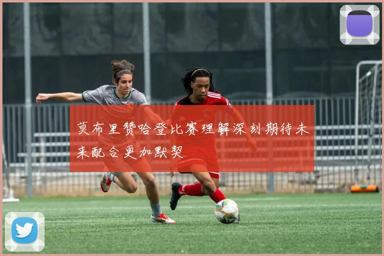 莫布里赞哈登比赛理解深刻期待未来配合更加默契