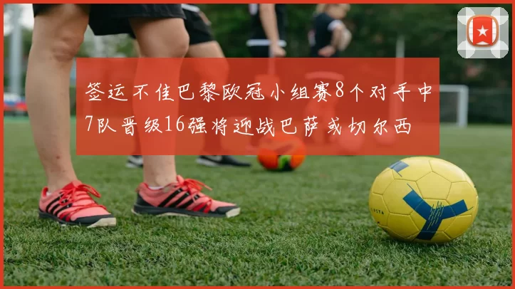 签运不佳巴黎欧冠小组赛8个对手中7队晋级16强将迎战巴萨或切尔西