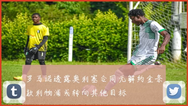 罗马诺透露奥利塞合同无解约金条款利物浦或转向其他目标