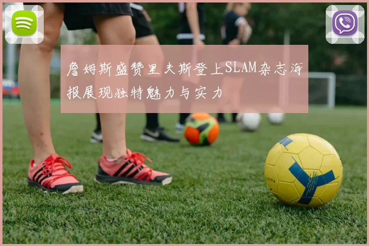 詹姆斯盛赞里夫斯登上SLAM杂志海报展现独特魅力与实力