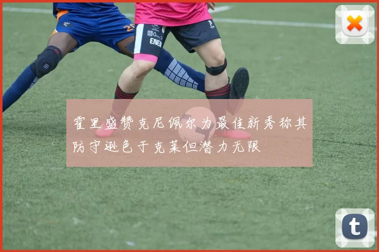 霍里盛赞克尼佩尔为最佳新秀称其防守逊色于克莱但潜力无限